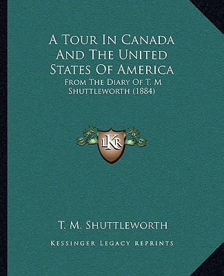 Книга A Tour In Canada And The United States Of America: From The Diary Of T. M Shuttleworth (1884) T. M. Shuttleworth