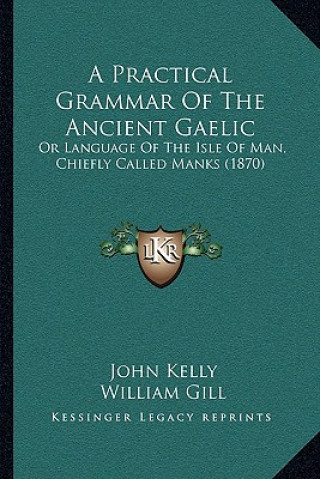 Kniha A Practical Grammar Of The Ancient Gaelic: Or Language Of The Isle Of Man, Chiefly Called Manks (1870) John Kelly