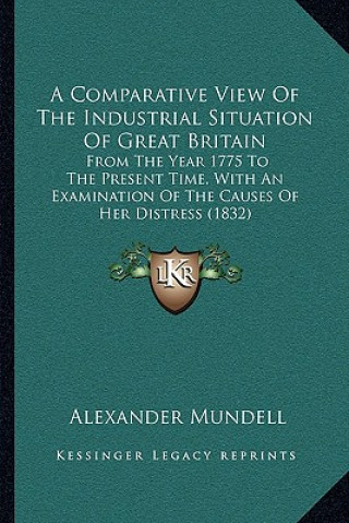 Книга A Comparative View Of The Industrial Situation Of Great Britain: From The Year 1775 To The Present Time, With An Examination Of The Causes Of Her Dist Alexander Mundell