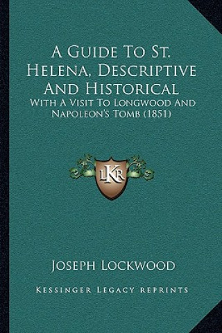 Kniha A Guide To St. Helena, Descriptive And Historical: With A Visit To Longwood And Napoleon's Tomb (1851) Joseph Lockwood