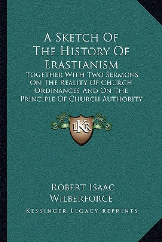 Книга A Sketch Of The History Of Erastianism: Together With Two Sermons On The Reality Of Church Ordinances And On The Principle Of Church Authority (1851) Robert Isaac Wilberforce