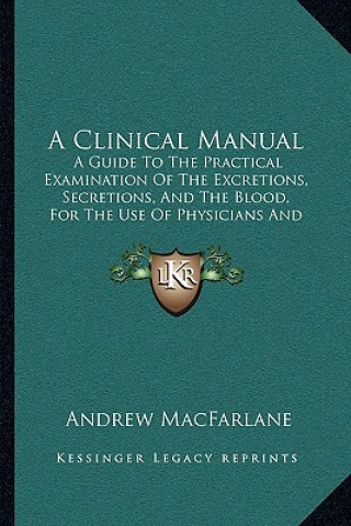 Kniha A Clinical Manual: A Guide To The Practical Examination Of The Excretions, Secretions, And The Blood, For The Use Of Physicians And Stude Andrew MacFarlane