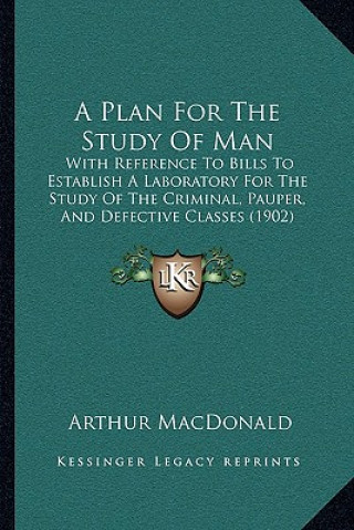 Kniha A Plan For The Study Of Man: With Reference To Bills To Establish A Laboratory For The Study Of The Criminal, Pauper, And Defective Classes (1902) Arthur MacDonald