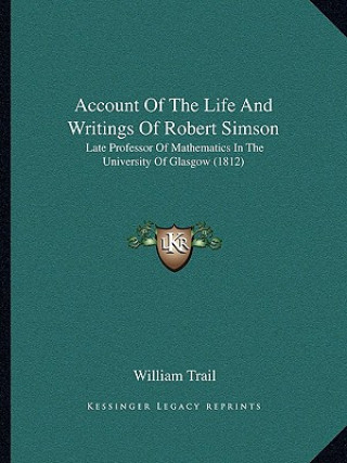 Könyv Account Of The Life And Writings Of Robert Simson: Late Professor Of Mathematics In The University Of Glasgow (1812) William Trail