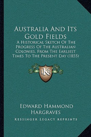 Kniha Australia And Its Gold Fields: A Historical Sketch Of The Progress Of The Australian Colonies, From The Earliest Times To The Present Day (1855) Edward Hammond Hargraves