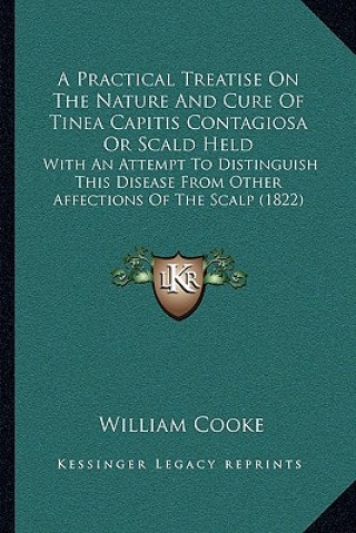Könyv A Practical Treatise On The Nature And Cure Of Tinea Capitis Contagiosa Or Scald Held: With An Attempt To Distinguish This Disease From Other Affectio William Cooke