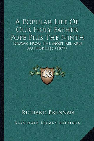 Carte A Popular Life Of Our Holy Father Pope Pius The Ninth: Drawn From The Most Reliable Authorities (1877) Richard Brennan
