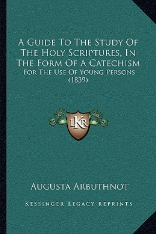 Buch A Guide To The Study Of The Holy Scriptures, In The Form Of A Catechism: For The Use Of Young Persons (1839) Augusta Arbuthnot