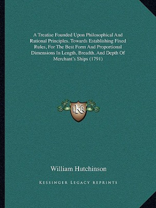 Carte A Treatise Founded Upon Philosophical And Rational Principles, Towards Establishing Fixed Rules, For The Best Form And Proportional Dimensions In Leng William Hutchinson