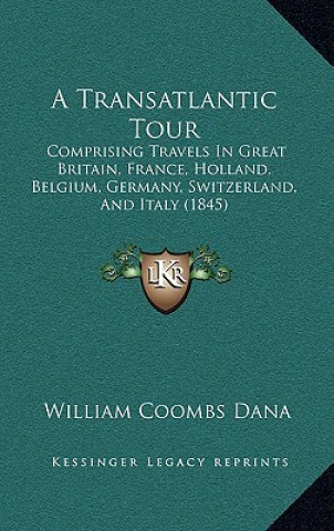 Book A Transatlantic Tour: Comprising Travels In Great Britain, France, Holland, Belgium, Germany, Switzerland, And Italy (1845) William Coombs Dana