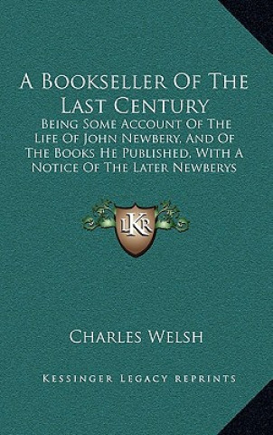 Carte A Bookseller Of The Last Century: Being Some Account Of The Life Of John Newbery, And Of The Books He Published, With A Notice Of The Later Newberys ( Charles Welsh