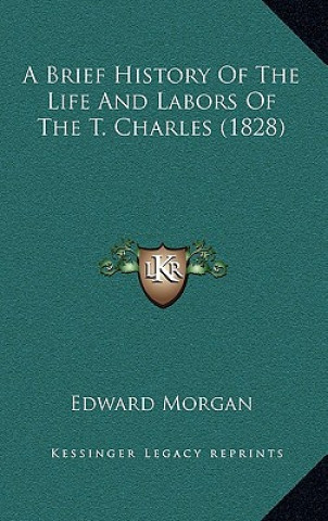 Kniha A Brief History Of The Life And Labors Of The T. Charles (1828) Edward Morgan