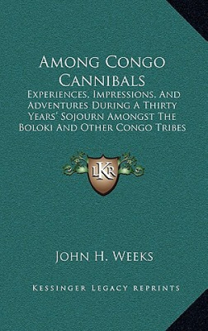Könyv Among Congo Cannibals: Experiences, Impressions, And Adventures During A Thirty Years' Sojourn Amongst The Boloki And Other Congo Tribes (191 John H. Weeks