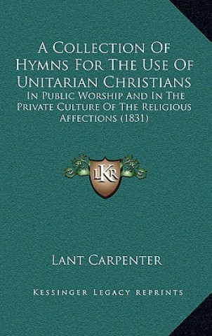 Könyv A Collection Of Hymns For The Use Of Unitarian Christians: In Public Worship And In The Private Culture Of The Religious Affections (1831) Lant Carpenter