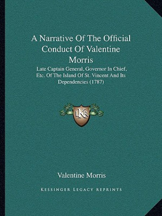 Kniha A Narrative Of The Official Conduct Of Valentine Morris: Late Captain General, Governor In Chief, Etc. Of The Island Of St. Vincent And Its Dependenci Valentine Morris