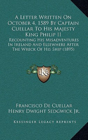 Kniha A Letter Written On October 4, 1589 By Captain Cuellar To His Majesty King Philip II: Recounting His Misadventures In Ireland And Elsewhere After The Francisco De Cuellar