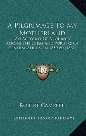 Knjiga A Pilgrimage To My Motherland: An Account Of A Journey Among The Egbas And Yorubas Of Central Africa, In 1859-60 (1861) Robert Campbell