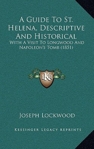 Książka A Guide To St. Helena, Descriptive And Historical: With A Visit To Longwood And Napoleon's Tomb (1851) Joseph Lockwood