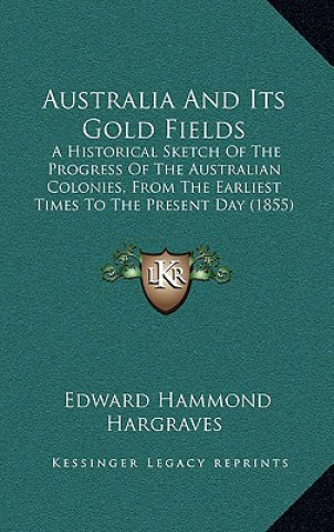 Kniha Australia And Its Gold Fields: A Historical Sketch Of The Progress Of The Australian Colonies, From The Earliest Times To The Present Day (1855) Edward Hammond Hargraves