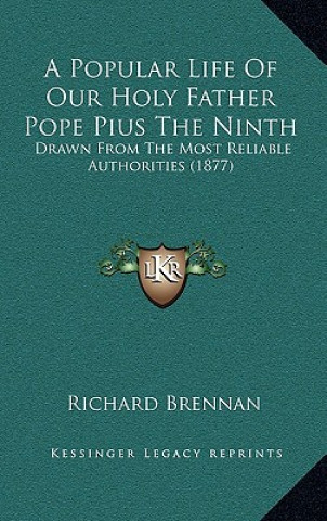 Carte A Popular Life Of Our Holy Father Pope Pius The Ninth: Drawn From The Most Reliable Authorities (1877) Richard Brennan