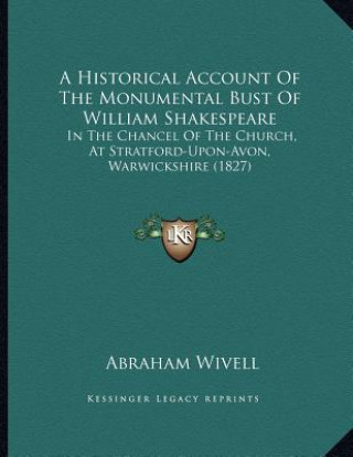 Kniha A Historical Account Of The Monumental Bust Of William Shakespeare: In The Chancel Of The Church, At Stratford-Upon-Avon, Warwickshire (1827) Abraham Wivell