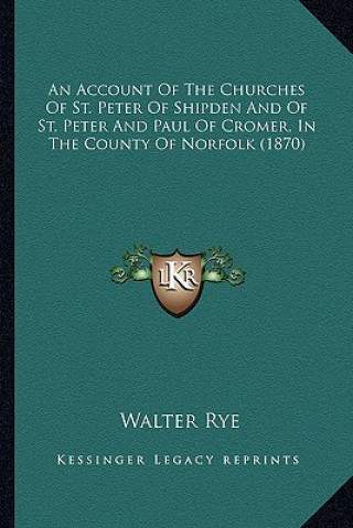 Kniha An Account Of The Churches Of St. Peter Of Shipden And Of St. Peter And Paul Of Cromer, In The County Of Norfolk (1870) Walter Rye