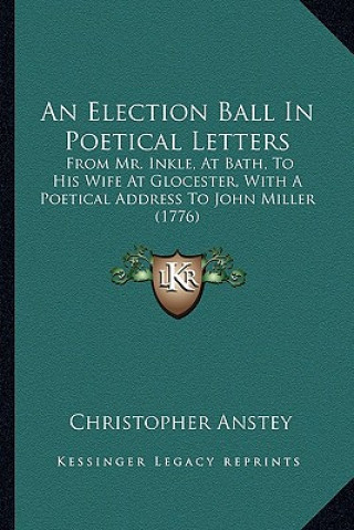 Książka An Election Ball In Poetical Letters: From Mr. Inkle, At Bath, To His Wife At Glocester, With A Poetical Address To John Miller (1776) Christopher Anstey