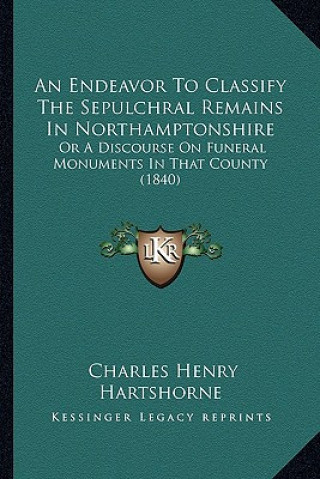 Kniha An Endeavor To Classify The Sepulchral Remains In Northamptonshire: Or A Discourse On Funeral Monuments In That County (1840) Charles Henry Hartshorne