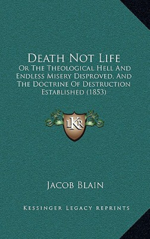 Carte Death Not Life: Or The Theological Hell And Endless Misery Disproved, And The Doctrine Of Destruction Established (1853) Jacob Blain