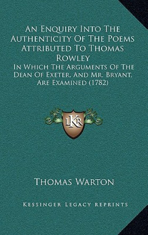 Kniha An Enquiry Into The Authenticity Of The Poems Attributed To Thomas Rowley: In Which The Arguments Of The Dean Of Exeter, And Mr. Bryant, Are Examined Thomas Warton
