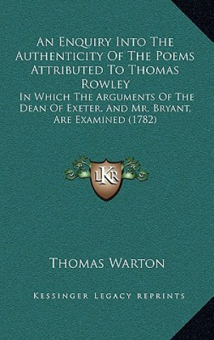 Książka An Enquiry Into The Authenticity Of The Poems Attributed To Thomas Rowley: In Which The Arguments Of The Dean Of Exeter, And Mr. Bryant, Are Examined Thomas Warton