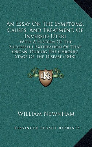 Carte An Essay On The Symptoms, Causes, And Treatment, Of Inversio Uteri: With A History Of The Successful Extirpation Of That Organ, During The Chronic Sta William Newnham