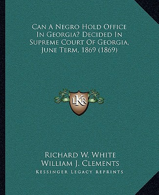 Książka Can A Negro Hold Office In Georgia? Decided In Supreme Court Of Georgia, June Term, 1869 (1869) Richard W. White