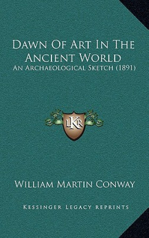 Carte Dawn Of Art In The Ancient World: An Archaeological Sketch (1891) William Martin Conway