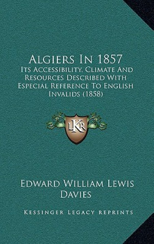 Книга Algiers In 1857: Its Accessibility, Climate And Resources Described With Especial Reference To English Invalids (1858) Edward William Lewis Davies