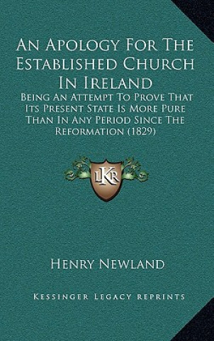 Book An Apology For The Established Church In Ireland: Being An Attempt To Prove That Its Present State Is More Pure Than In Any Period Since The Reformati Henry Garrett Newland