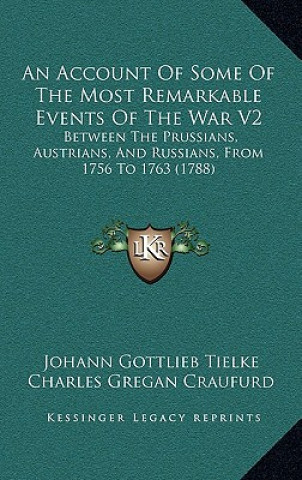 Книга An Account Of Some Of The Most Remarkable Events Of The War V2: Between The Prussians, Austrians, And Russians, From 1756 To 1763 (1788) Johann Gottlieb Tielke