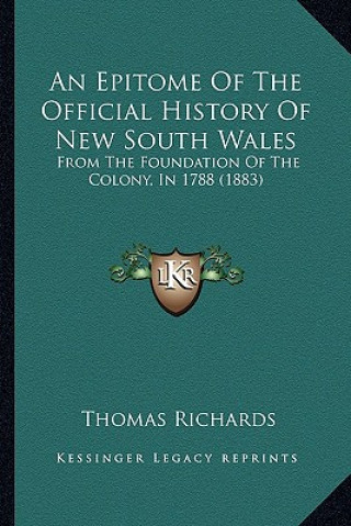 Kniha An Epitome Of The Official History Of New South Wales: From The Foundation Of The Colony, In 1788 (1883) Thomas Richards