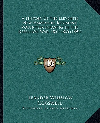 Kniha A History Of The Eleventh New Hampshire Regiment, Volunteer Infantry In The Rebellion War, 1861-1865 (1891) Leander Winslow Cogswell