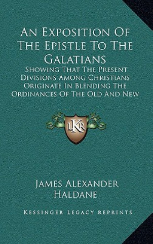 Livre An Exposition Of The Epistle To The Galatians: Showing That The Present Divisions Among Christians Originate In Blending The Ordinances Of The Old And James Alexander Haldane