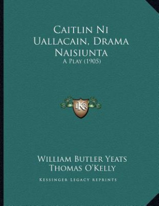 Könyv Caitlin Ni Uallacain, Drama Naisiunta: A Play (1905) William Butler Yeats