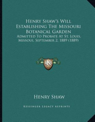 Kniha Henry Shaw's Will Establishing The Missouri Botanical Garden: Admitted To Probate At St. Louis, Missoui, September 2, 1889 (1889) Henry Shaw