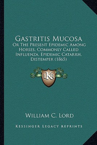 Kniha Gastritis Mucosa: Or The Present Epidemic Among Horses, Commonly Called Influenza, Epidemic Catarrh, Distemper (1865) William C. Lord