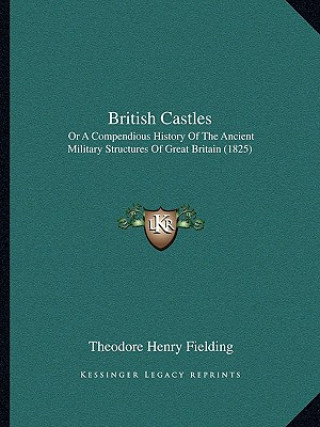 Carte British Castles: Or A Compendious History Of The Ancient Military Structures Of Great Britain (1825) Theodore Henry Fielding