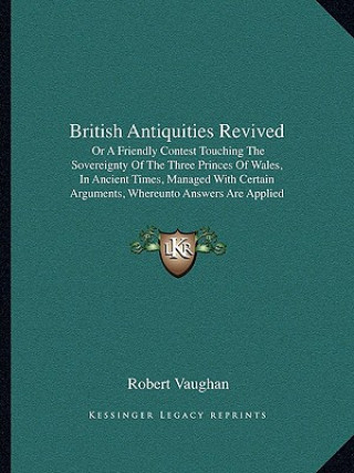 Kniha British Antiquities Revived: Or A Friendly Contest Touching The Sovereignty Of The Three Princes Of Wales, In Ancient Times, Managed With Certain A Robert Vaughan