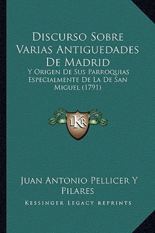 Kniha Discurso Sobre Varias Antiguedades De Madrid: Y Origen De Sus Parroquias Especialmente De La De San Miguel (1791) Juan Antonio Pellicer y. Pilares