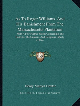 Kniha As To Roger Williams, And His Banishment From The Massachusetts Plantation: With A Few Further Words Concerning The Baptists, The Quakers, And Religio Henry Martyn Dexter