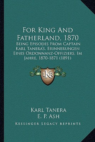 Kniha For King And Fatherland, 1870: Being Episodes From Captain Karl Tanera's, Erinnerungen Eines Ordonnanz-Offiziers, Im Jahre, 1870-1871 (1891) Karl Tanera