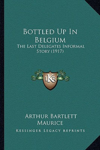 Kniha Bottled Up In Belgium: The Last Delegates Informal Story (1917) Arthur Bartlett Maurice