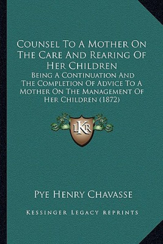 Knjiga Counsel To A Mother On The Care And Rearing Of Her Children: Being A Continuation And The Completion Of Advice To A Mother On The Management Of Her Ch Pye Henry Chavasse